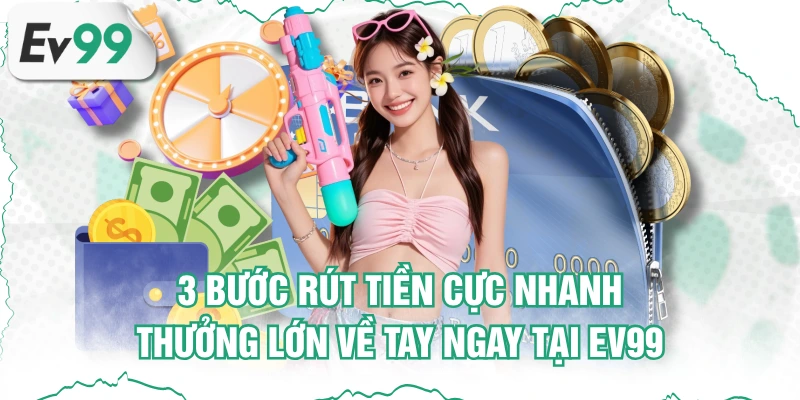 3 Bước Rút Tiền Cực Nhanh, Thưởng Lớn Về Tay Ngay Tại EV99
