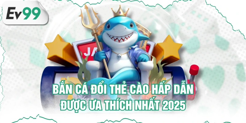 Bắn Cá Đổi Thẻ Cào Hấp Dẫn, Được Ưa Thích Nhất 2025