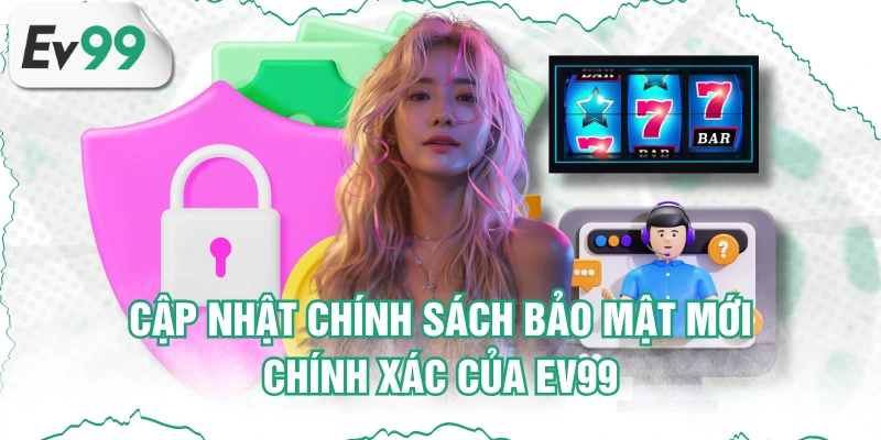 Cập Nhật Chính Sách Bảo Mật Mới, Chính Xác Của EV99