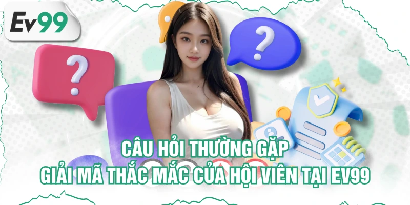 Câu Hỏi Thường Gặp | Giải Mã Thắc Mắc Của Hội Viên Tại EV99