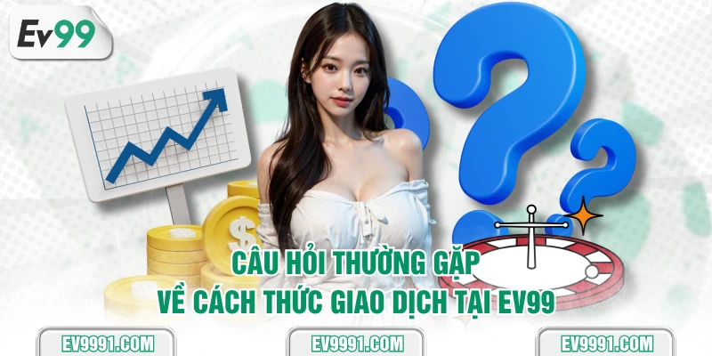 Câu hỏi thường gặp về cách thức giao dịch tại EV99