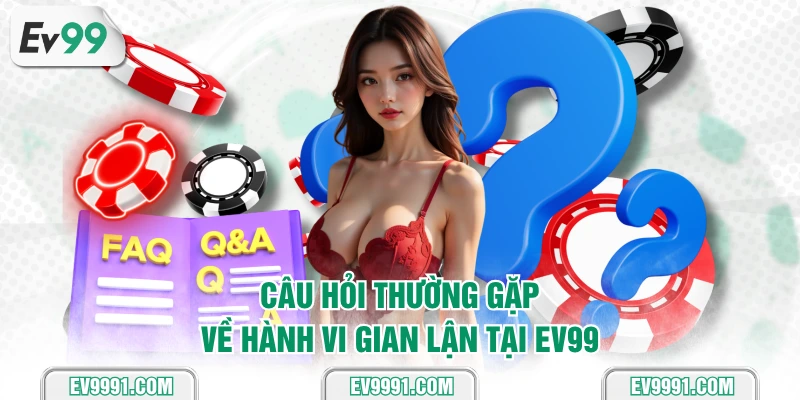Câu hỏi thường gặp về hành vi gian lận tại EV99