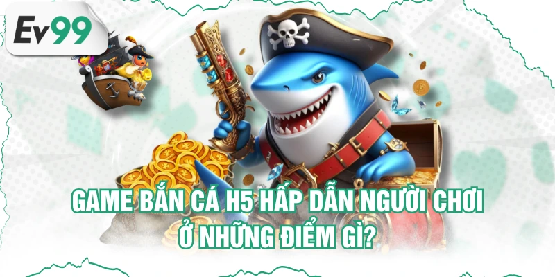 Game Bắn Cá H5 Hấp Dẫn Người Chơi Ở Những Điểm Gì?