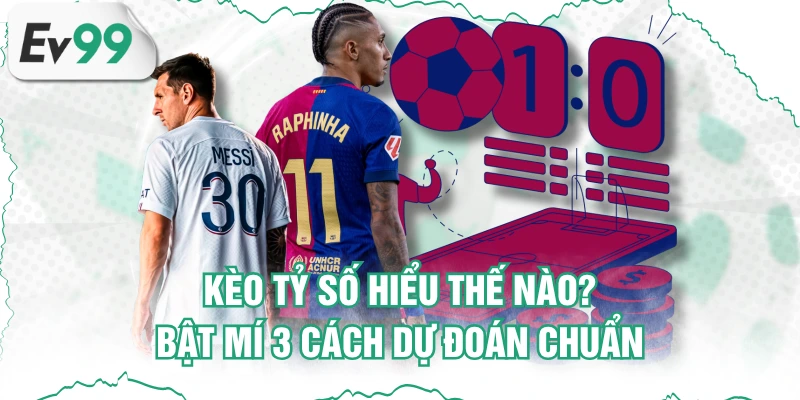 Kèo Tỷ Số Hiểu Thế Nào? Bật Mí 3 Cách Dự Đoán Chuẩn