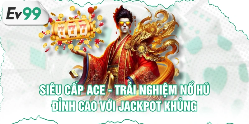 Siêu Cấp Ace - Trải Nghiệm Nổ Hũ Đỉnh Cao Với Jackpot Khủng